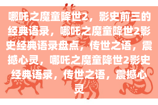 哪吒之魔童降世2，影史前三的经典语录，哪吒之魔童降世2影史经典语录盘点，传世之语，震撼心灵，哪吒之魔童降世2影史经典语录，传世之语，震撼心灵