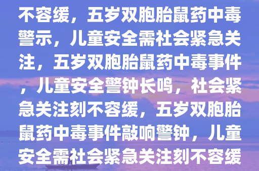 5岁双胞胎口鼻出血确诊鼠药中毒，警示社会关注儿童安全刻不容缓，五岁双胞胎鼠药中毒警示，儿童安全需社会紧急关注，五岁双胞胎鼠药中毒事件，儿童安全警钟长鸣，社会紧急关注刻不容缓，五岁双胞胎鼠药中毒事件敲响警钟，儿童安全需社会紧急关注刻不容缓，五岁双胞胎鼠药中毒事件敲响儿童安全警钟