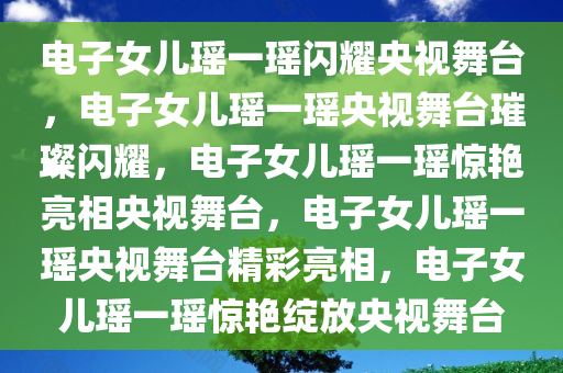 电子女儿瑶一瑶闪耀央视舞台，电子女儿瑶一瑶央视舞台璀璨闪耀，电子女儿瑶一瑶惊艳亮相央视舞台，电子女儿瑶一瑶央视舞台精彩亮相，电子女儿瑶一瑶惊艳绽放央视舞台