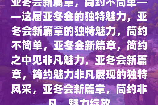 亚冬会新篇章，简约不简单——这届亚冬会的独特魅力，亚冬会新篇章的独特魅力，简约不简单，亚冬会新篇章，简约之中见非凡魅力，亚冬会新篇章，简约魅力非凡展现的独特风采，亚冬会新篇章，简约非凡，魅力绽放