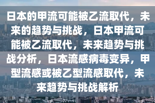 日本的甲流可能被乙流取代，未来的趋势与挑战，日本甲流可能被乙流取代，未来趋势与挑战分析，日本流感病毒变异，甲型流感或被乙型流感取代，未来趋势与挑战解析