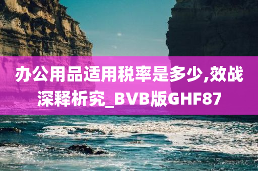 办公用品适用税率是多少,效战深释析究_BVB版GHF87