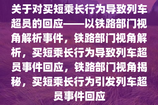 关于对买短乘长行为导致列车超员的回应——以铁路部门视角解析事件，铁路部门视角解析，买短乘长行为导致列车超员事件回应，铁路部门视角揭秘，买短乘长行为引发列车超员事件回应