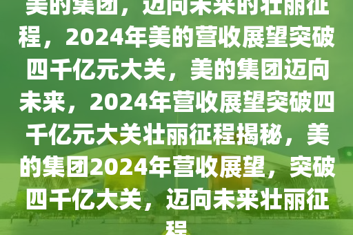 美的集团，迈向未来的壮丽征程，2024年美的营收展望突破四千亿元大关，美的集团迈向未来，2024年营收展望突破四千亿元大关壮丽征程揭秘，美的集团2024年营收展望，突破四千亿大关，迈向未来壮丽征程