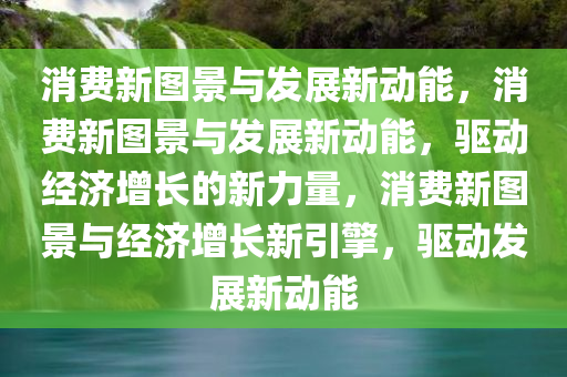 消费新图景与发展新动能，消费新图景与发展新动能，驱动经济增长的新力量，消费新图景与经济增长新引擎，驱动发展新动能