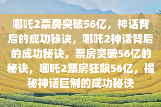 哪吒2票房突破56亿，神话背后的成功秘诀，哪吒2神话背后的成功秘诀，票房突破56亿的秘诀，哪吒2票房狂飙56亿，揭秘神话巨制的成功秘诀