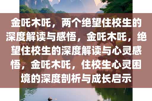 金吒木吒，两个绝望住校生的深度解读与感悟，金吒木吒，绝望住校生的深度解读与心灵感悟，金吒木吒，住校生心灵困境的深度剖析与成长启示