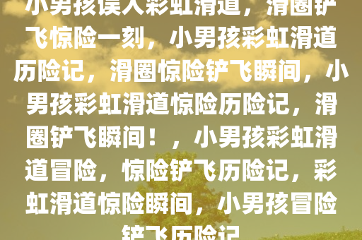 小男孩误入彩虹滑道，滑圈铲飞惊险一刻，小男孩彩虹滑道历险记，滑圈惊险铲飞瞬间，小男孩彩虹滑道惊险历险记，滑圈铲飞瞬间！