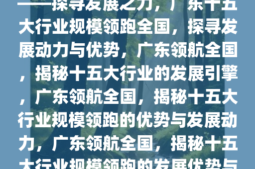 广东十五大行业规模领跑全国——探寻发展之力，广东十五大行业规模领跑全国，探寻发展动力与优势，广东领航全国，揭秘十五大行业的发展引擎，广东领航全国，揭秘十五大行业规模领跑的优势与发展动力，广东领航全国，揭秘十五大行业规模领跑的发展优势与动力