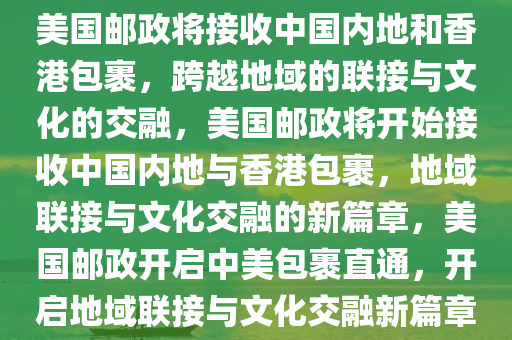 美国邮政将接收中国内地和香港包裹，跨越地域的联接与文化的交融，美国邮政将开始接收中国内地与香港包裹，地域联接与文化交融的新篇章，美国邮政开启中美包裹直通，开启地域联接与文化交融新篇章