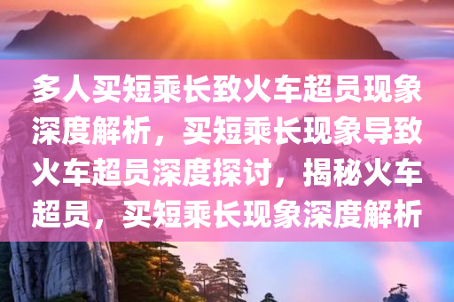 多人买短乘长致火车超员现象深度解析，买短乘长现象导致火车超员深度探讨，揭秘火车超员，买短乘长现象深度解析