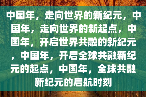 中国年，走向世界的新纪元，中国年，走向世界的新起点，中国年，开启世界共融的新纪元，中国年，开启全球共融新纪元的起点，中国年，全球共融新纪元的启航时刻