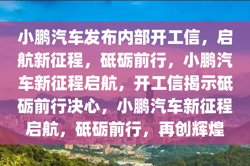 小鹏汽车发布内部开工信，启航新征程，砥砺前行，小鹏汽车新征程启航，开工信揭示砥砺前行决心，小鹏汽车新征程启航，砥砺前行，再创辉煌