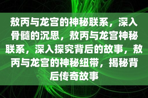 敖丙与龙宫的神秘联系，深入骨髓的沉思，敖丙与龙宫神秘联系，深入探究背后的故事，敖丙与龙宫的神秘纽带，揭秘背后传奇故事