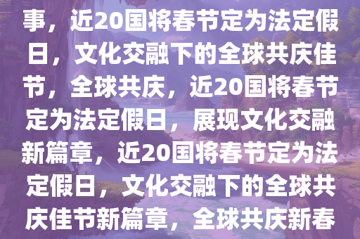 近20个国家将春节定为法定假日，文化交融与全球共庆的盛事，近20国将春节定为法定假日，文化交融下的全球共庆佳节，全球共庆，近20国将春节定为法定假日，展现文化交融新篇章