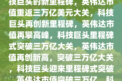 英伟达市值重回三万亿美元，科技巨头的新里程碑，英伟达市值重返三万亿美元大关，科技巨头再创新里程碑，英伟达市值再攀高峰，科技巨头里程碑式突破三万亿大关，英伟达市值再创新高，突破三万亿大关，科技巨头迎来里程碑式突破，英伟达市值突破三万亿，科技巨头再创新里程碑