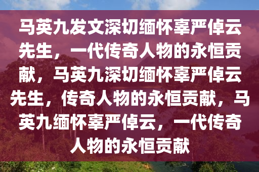 马英九发文深切缅怀辜严倬云先生，一代传奇人物的永恒贡献，马英九深切缅怀辜严倬云先生，传奇人物的永恒贡献，马英九缅怀辜严倬云，一代传奇人物的永恒贡献