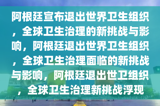 阿根廷宣布退出世界卫生组织，全球卫生治理的新挑战与影响，阿根廷退出世界卫生组织，全球卫生治理面临的新挑战与影响，阿根廷退出世卫组织，全球卫生治理新挑战浮现