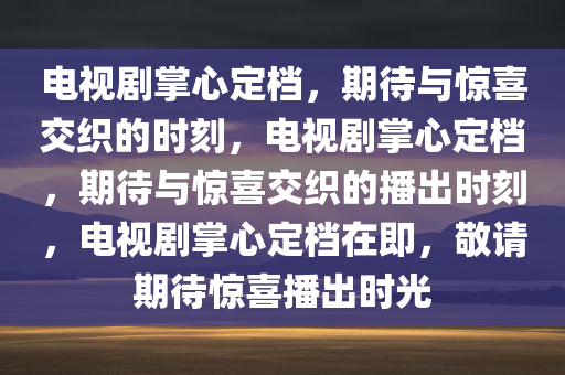 电视剧掌心定档，期待与惊喜交织的时刻，电视剧掌心定档，期待与惊喜交织的播出时刻，电视剧掌心定档在即，敬请期待惊喜播出时光