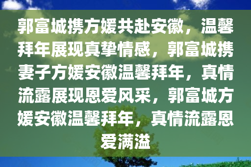 郭富城携方媛共赴安徽，温馨拜年展现真挚情感，郭富城携妻子方媛安徽温馨拜年，真情流露展现恩爱风采，郭富城方媛安徽温馨拜年，真情流露恩爱满溢