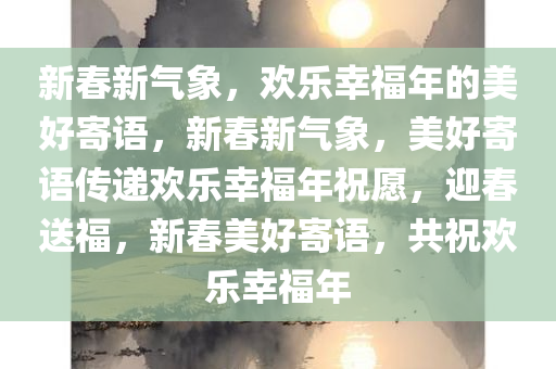 新春新气象，欢乐幸福年的美好寄语，新春新气象，美好寄语传递欢乐幸福年祝愿，迎春送福，新春美好寄语，共祝欢乐幸福年