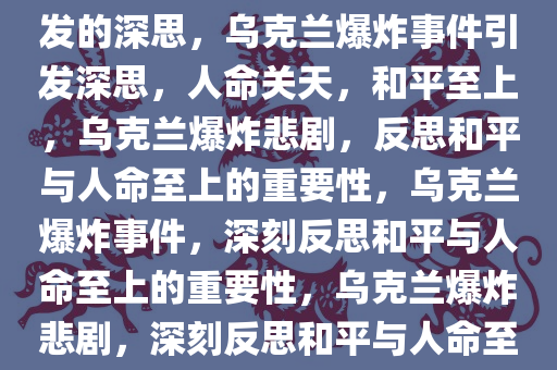 乌克兰爆炸致一死四伤事件引发的深思，乌克兰爆炸事件引发深思，人命关天，和平至上，乌克兰爆炸悲剧，反思和平与人命至上的重要性，乌克兰爆炸事件，深刻反思和平与人命至上的重要性，乌克兰爆炸悲剧，深刻反思和平与人命至上的价值