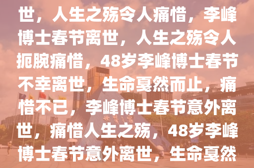 48岁李峰博士春节遭遇意外离世，人生之殇令人痛惜，李峰博士春节离世，人生之殇令人扼腕痛惜，48岁李峰博士春节不幸离世，生命戛然而止，痛惜不已，李峰博士春节意外离世，痛惜人生之殇，48岁李峰博士春节意外离世，生命戛然而止，痛惜人生之殇