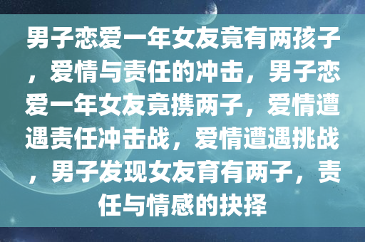 男子恋爱一年女友竟有两孩子，爱情与责任的冲击，男子恋爱一年女友竟携两子，爱情遭遇责任冲击战，爱情遭遇挑战，男子发现女友育有两子，责任与情感的抉择