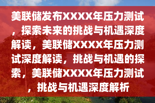 美联储发布XXXX年压力测试，探索未来的挑战与机遇深度解读，美联储XXXX年压力测试深度解读，挑战与机遇的探索，美联储XXXX年压力测试，挑战与机遇深度解析