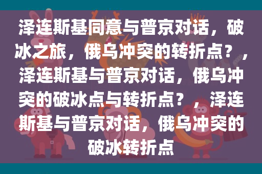 泽连斯基同意与普京对话，破冰之旅，俄乌冲突的转折点？，泽连斯基与普京对话，俄乌冲突的破冰点与转折点？，泽连斯基与普京对话，俄乌冲突的破冰转折点