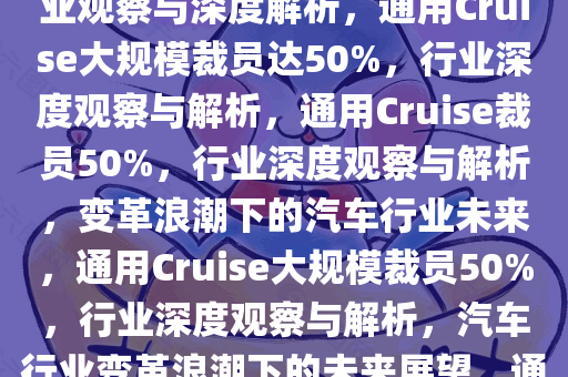 通用旗下Cruise将面临大规模裁员，裁员比例高达50%，行业观察与深度解析，通用Cruise大规模裁员达50%，行业深度观察与解析，通用Cruise裁员50%，行业深度观察与解析，变革浪潮下的汽车行业未来，通用Cruise大规模裁员50%，行业深度观察与解析，汽车行业变革浪潮下的未来展望，通用Cruise大规模裁员50%，行业变革深度解析与未来展望