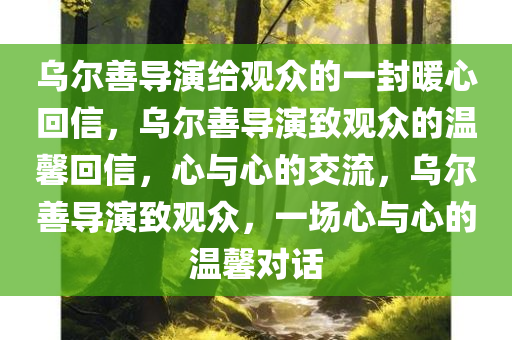 乌尔善导演给观众的一封暖心回信，乌尔善导演致观众的温馨回信，心与心的交流，乌尔善导演致观众，一场心与心的温馨对话