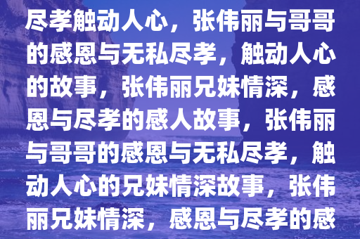 张伟丽感恩之心，哥哥的无私尽孝触动人心，张伟丽与哥哥的感恩与无私尽孝，触动人心的故事，张伟丽兄妹情深，感恩与尽孝的感人故事