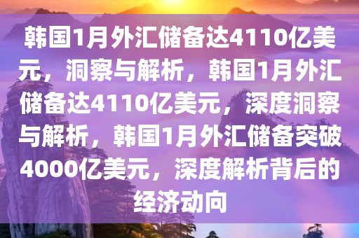 韩国1月外汇储备达4110亿美元，洞察与解析，韩国1月外汇储备达4110亿美元，深度洞察与解析，韩国1月外汇储备突破4000亿美元，深度解析背后的经济动向