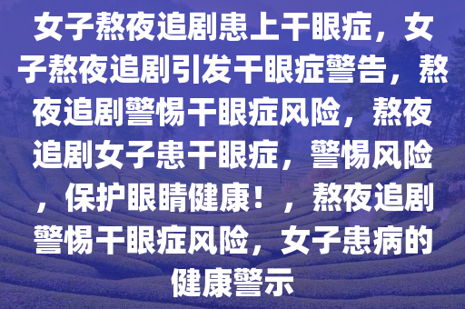 女子熬夜追剧患上干眼症，女子熬夜追剧引发干眼症警告，熬夜追剧警惕干眼症风险，熬夜追剧女子患干眼症，警惕风险，保护眼睛健康！，熬夜追剧警惕干眼症风险，女子患病的健康警示