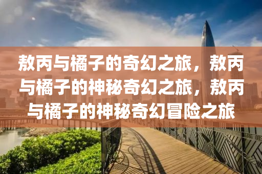 敖丙与橘子的奇幻之旅，敖丙与橘子的神秘奇幻之旅，敖丙与橘子的神秘奇幻冒险之旅