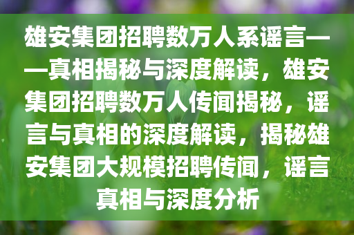 雄安集团招聘数万人系谣言——真相揭秘与深度解读，雄安集团招聘数万人传闻揭秘，谣言与真相的深度解读，揭秘雄安集团大规模招聘传闻，谣言真相与深度分析