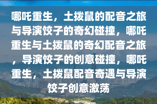 哪吒重生，土拨鼠的配音之旅与导演饺子的奇幻碰撞，哪吒重生与土拨鼠的奇幻配音之旅，导演饺子的创意碰撞，哪吒重生，土拨鼠配音奇遇与导演饺子创意激荡