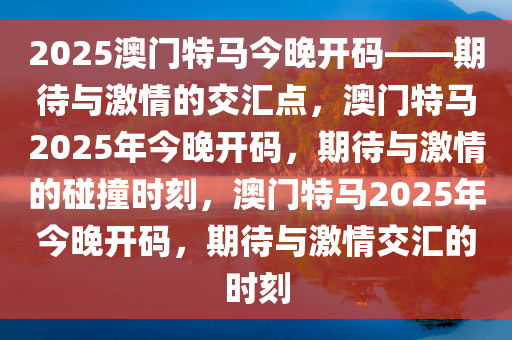 2025澳门特马今晚开码——期待与激情的交汇点，澳门特马2025年今晚开码，期待与激情的碰撞时刻，澳门特马2025年今晚开码，期待与激情交汇的时刻