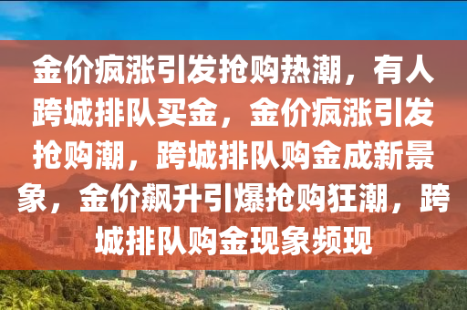 金价疯涨引发抢购热潮，有人跨城排队买金，金价疯涨引发抢购潮，跨城排队购金成新景象，金价飙升引爆抢购狂潮，跨城排队购金现象频现