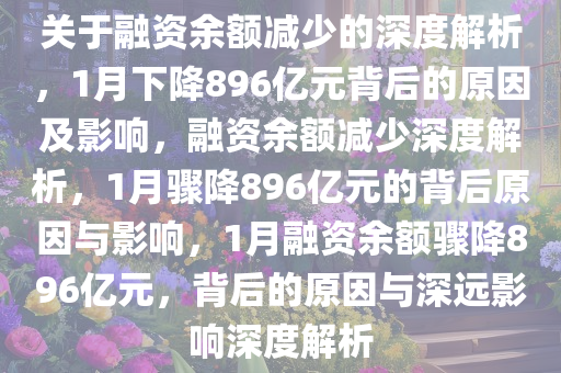 关于融资余额减少的深度解析，1月下降896亿元背后的原因及影响，融资余额减少深度解析，1月骤降896亿元的背后原因与影响，1月融资余额骤降896亿元，背后的原因与深远影响深度解析