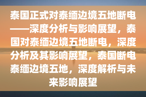 泰国正式对泰缅边境五地断电——深度分析与影响展望，泰国对泰缅边境五地断电，深度分析及其影响展望，泰国断电泰缅边境五地，深度解析与未来影响展望