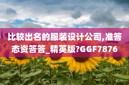 比较出名的服装设计公司,准答态资答答_精英版?GGF7876