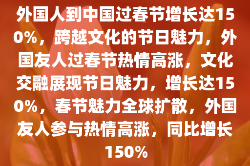 外国人到中国过春节增长达150%，跨越文化的节日魅力，外国友人过春节热情高涨，文化交融展现节日魅力，增长达150%，春节魅力全球扩散，外国友人参与热情高涨，同比增长150%