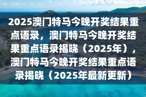 2025澳门特马今晚开奖结果重点语录，澳门特马今晚开奖结果重点语录揭晓（2025年），澳门特马今晚开奖结果重点语录揭晓（2025年最新更新）