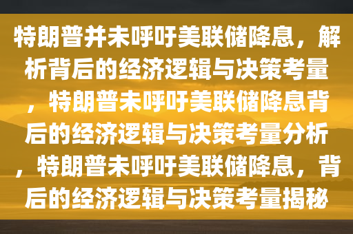 特朗普并未呼吁美联储降息，解析背后的经济逻辑与决策考量，特朗普未呼吁美联储降息背后的经济逻辑与决策考量分析，特朗普未呼吁美联储降息，背后的经济逻辑与决策考量揭秘