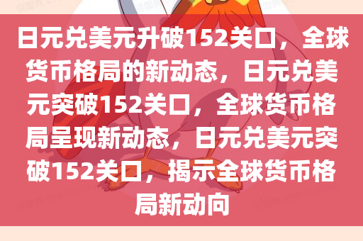 日元兑美元升破152关口，全球货币格局的新动态，日元兑美元突破152关口，全球货币格局呈现新动态，日元兑美元突破152关口，揭示全球货币格局新动向