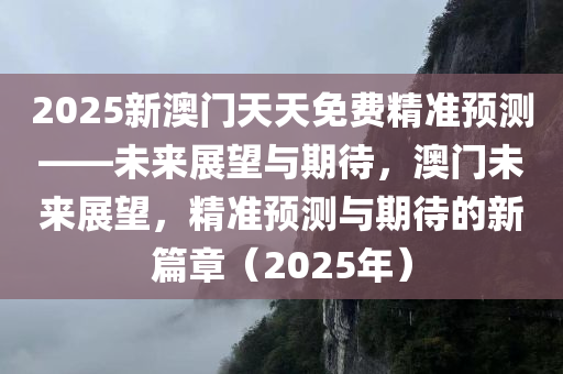 2025新澳门天天免费精准预测——未来展望与期待，澳门未来展望，精准预测与期待的新篇章（2025年）