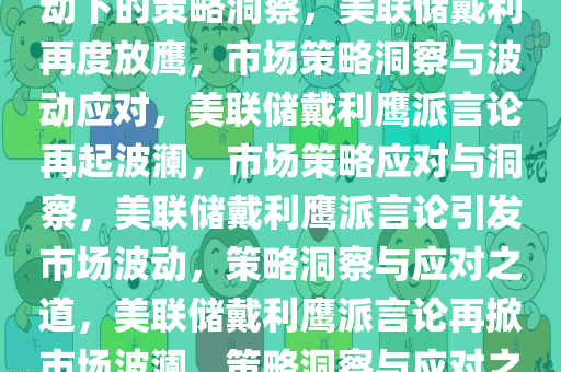 美联储戴利再度放鹰，市场波动下的策略洞察，美联储戴利再度放鹰，市场策略洞察与波动应对，美联储戴利鹰派言论再起波澜，市场策略应对与洞察，美联储戴利鹰派言论引发市场波动，策略洞察与应对之道，美联储戴利鹰派言论再掀市场波澜，策略洞察与应对之道