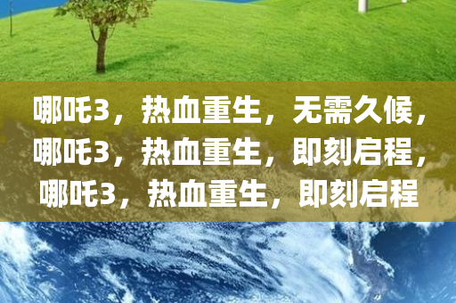 哪吒3，热血重生，无需久候，哪吒3，热血重生，即刻启程，哪吒3，热血重生，即刻启程